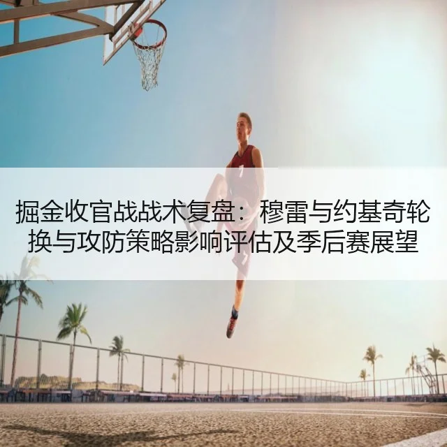 掘金收官战战术复盘：穆雷与约基奇轮换与攻防策略影响评估及季后赛展望